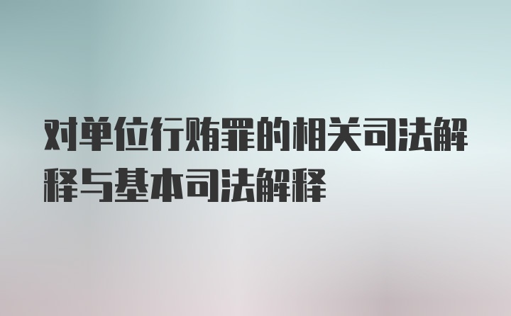 对单位行贿罪的相关司法解释与基本司法解释