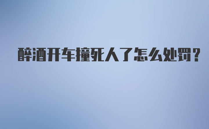 醉酒开车撞死人了怎么处罚？