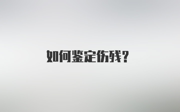 如何鉴定伤残？