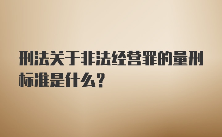 刑法关于非法经营罪的量刑标准是什么？