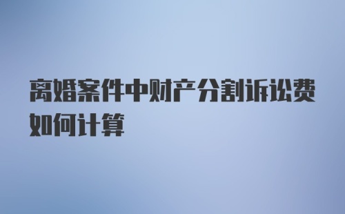 离婚案件中财产分割诉讼费如何计算