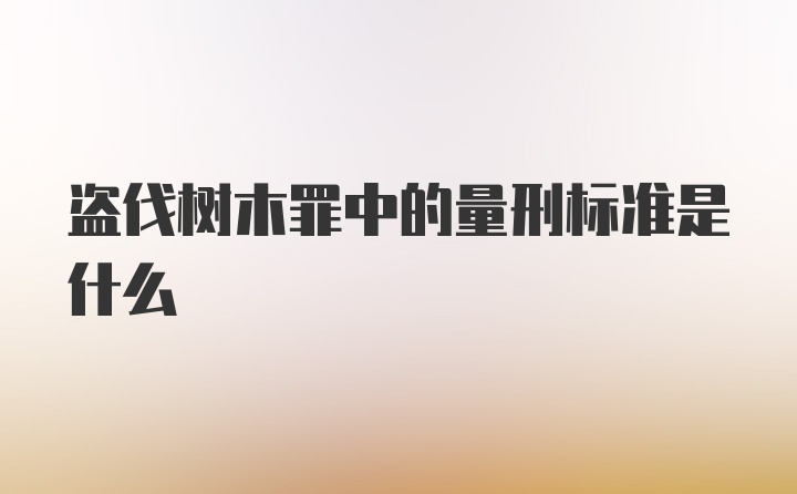 盗伐树木罪中的量刑标准是什么