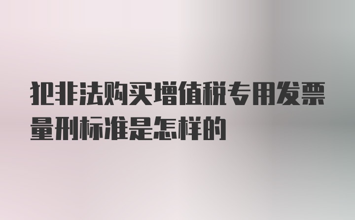 犯非法购买增值税专用发票量刑标准是怎样的