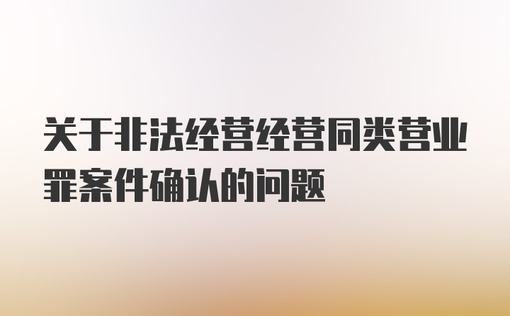 关于非法经营经营同类营业罪案件确认的问题