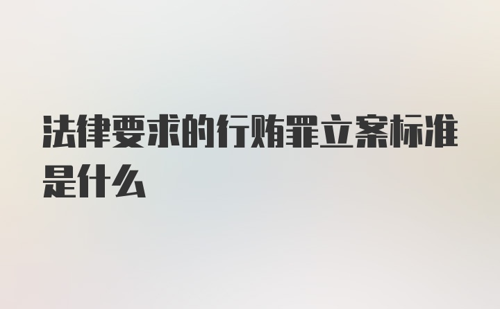 法律要求的行贿罪立案标准是什么