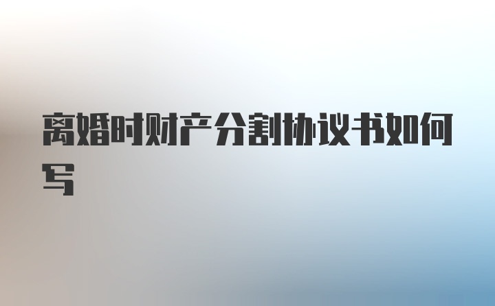 离婚时财产分割协议书如何写