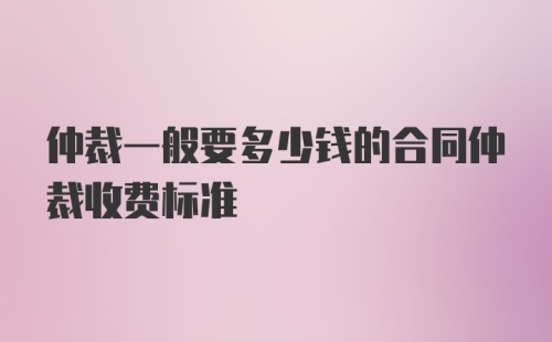 仲裁一般要多少钱的合同仲裁收费标准