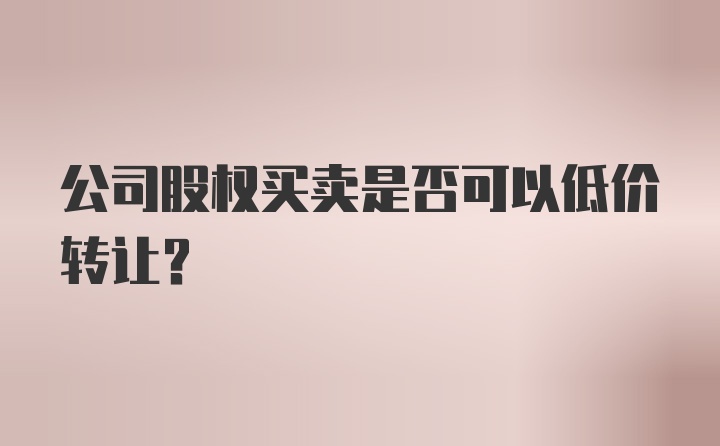 公司股权买卖是否可以低价转让？