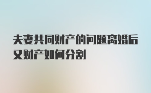 夫妻共同财产的问题离婚后又财产如何分割