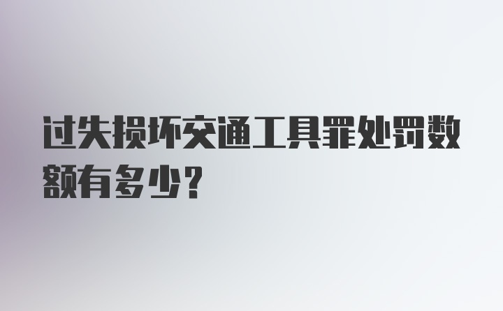 过失损坏交通工具罪处罚数额有多少?