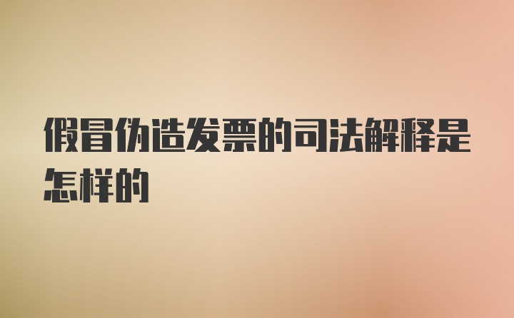 假冒伪造发票的司法解释是怎样的