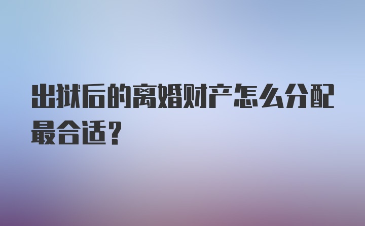 出狱后的离婚财产怎么分配最合适?