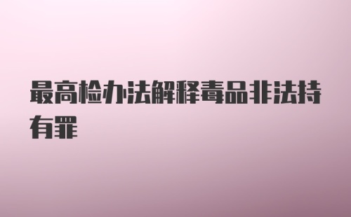 最高检办法解释毒品非法持有罪