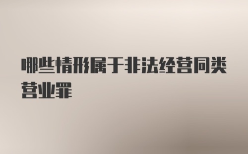 哪些情形属于非法经营同类营业罪