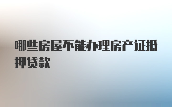 哪些房屋不能办理房产证抵押贷款