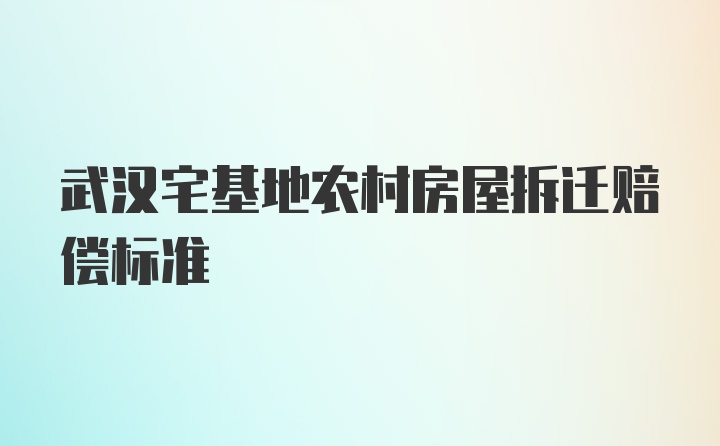 武汉宅基地农村房屋拆迁赔偿标准