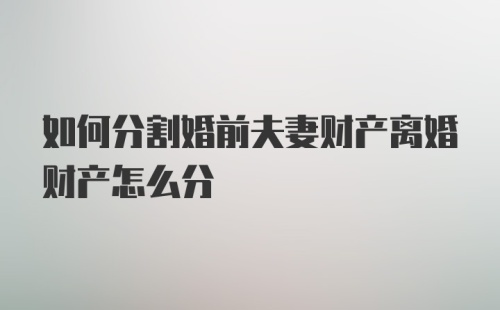 如何分割婚前夫妻财产离婚财产怎么分