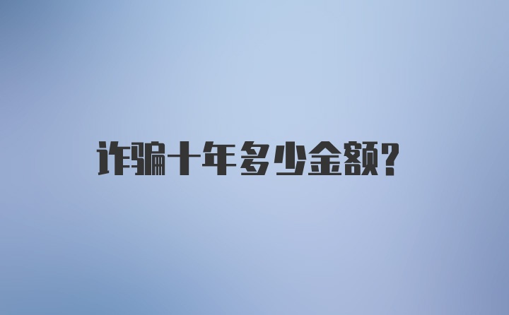 诈骗十年多少金额？
