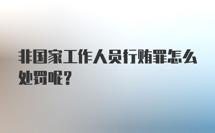 非国家工作人员行贿罪怎么处罚呢？