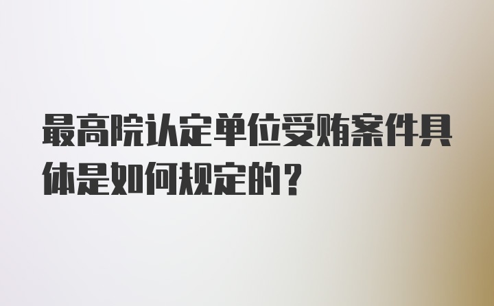 最高院认定单位受贿案件具体是如何规定的？