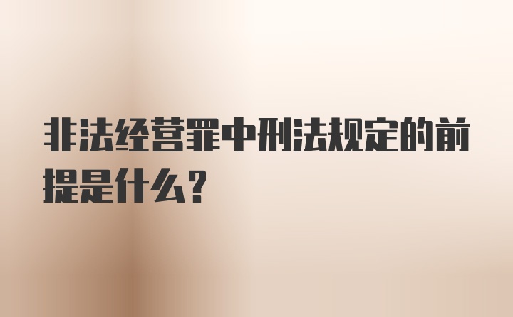 非法经营罪中刑法规定的前提是什么？