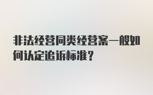 非法经营同类经营案一般如何认定追诉标准？