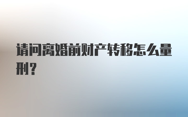 请问离婚前财产转移怎么量刑？