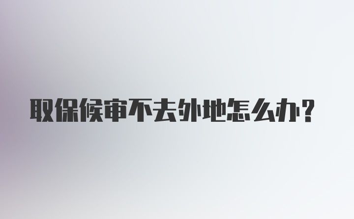 取保候审不去外地怎么办？