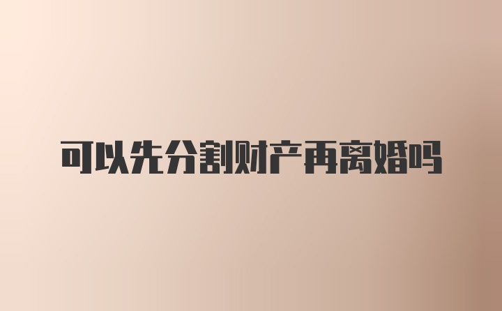 可以先分割财产再离婚吗