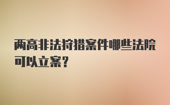 两高非法狩猎案件哪些法院可以立案?