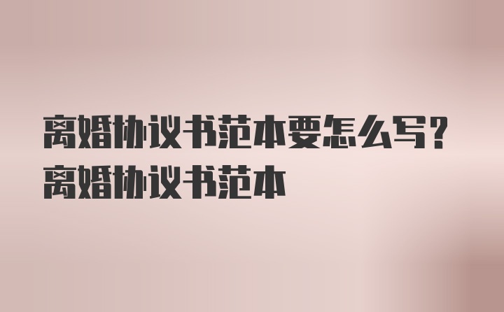 离婚协议书范本要怎么写？离婚协议书范本