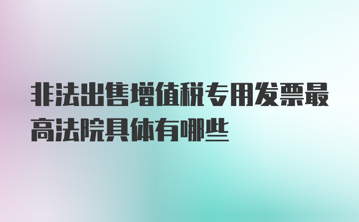 非法出售增值税专用发票最高法院具体有哪些