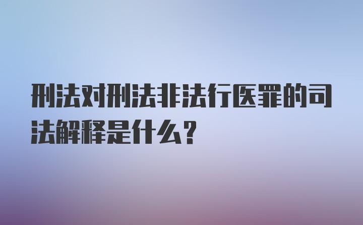 刑法对刑法非法行医罪的司法解释是什么？