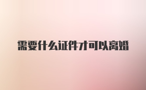 需要什么证件才可以离婚