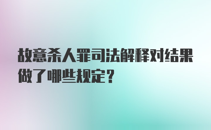 故意杀人罪司法解释对结果做了哪些规定？