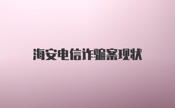 海安电信诈骗案现状