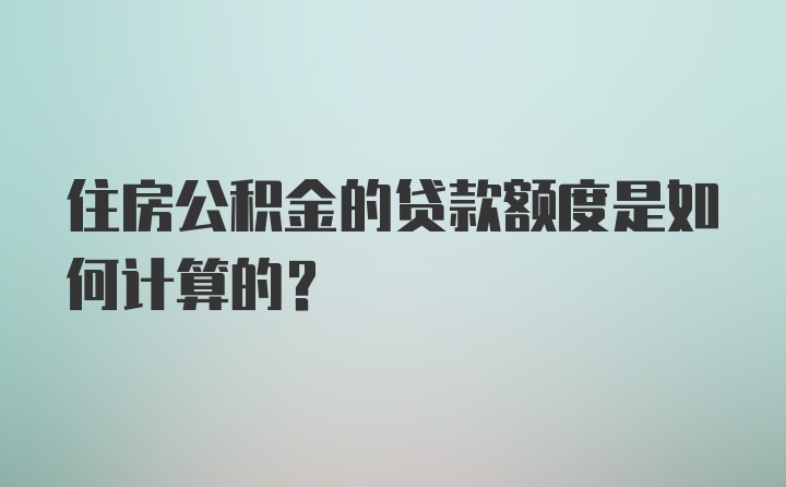 住房公积金的贷款额度是如何计算的？