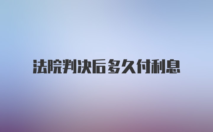 法院判决后多久付利息