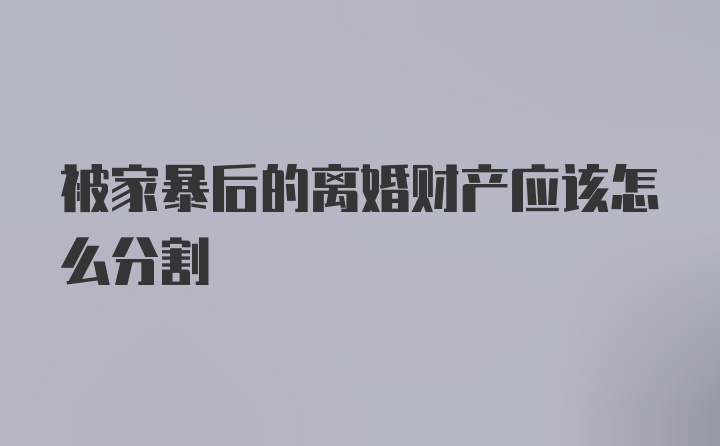 被家暴后的离婚财产应该怎么分割