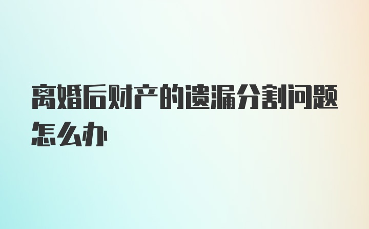 离婚后财产的遗漏分割问题怎么办