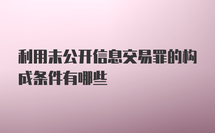 利用未公开信息交易罪的构成条件有哪些