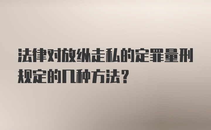 法律对放纵走私的定罪量刑规定的几种方法?