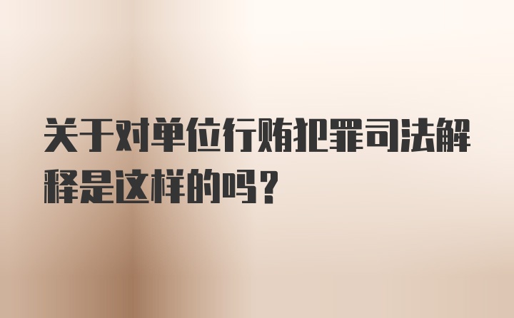 关于对单位行贿犯罪司法解释是这样的吗？