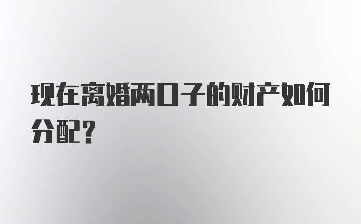 现在离婚两口子的财产如何分配？