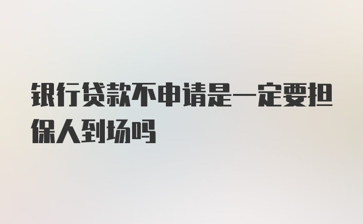 银行贷款不申请是一定要担保人到场吗