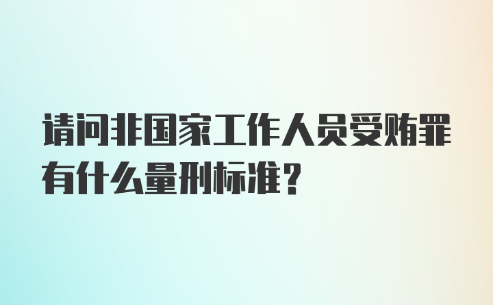 请问非国家工作人员受贿罪有什么量刑标准？