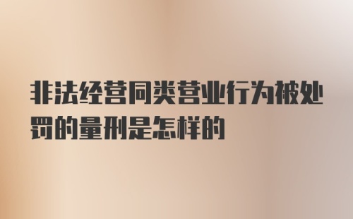 非法经营同类营业行为被处罚的量刑是怎样的