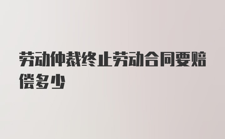 劳动仲裁终止劳动合同要赔偿多少