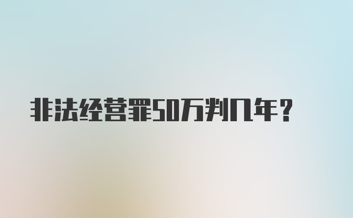 非法经营罪50万判几年?