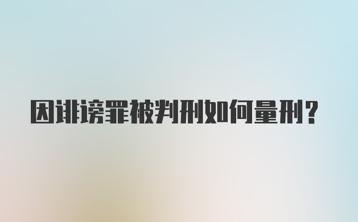 因诽谤罪被判刑如何量刑？